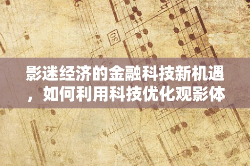 影迷经济的金融科技新机遇，如何利用科技优化观影体验与消费模式？