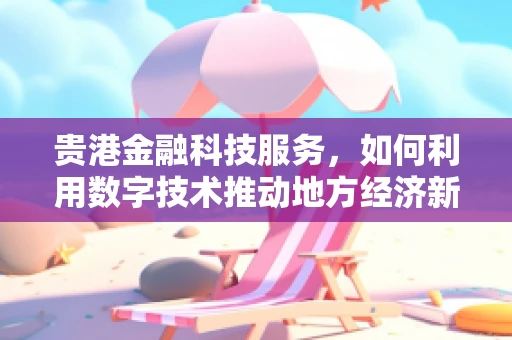 贵港金融科技服务，如何利用数字技术推动地方经济新增长？