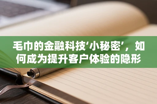 毛巾的金融科技‘小秘密’，如何成为提升客户体验的隐形推手？