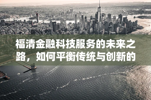 福清金融科技服务的未来之路，如何平衡传统与创新的融合？