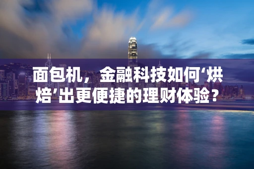 面包机，金融科技如何‘烘焙’出更便捷的理财体验？