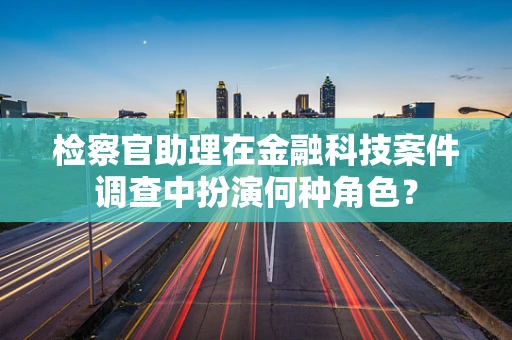 检察官助理在金融科技案件调查中扮演何种角色？