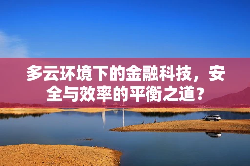 多云环境下的金融科技，安全与效率的平衡之道？