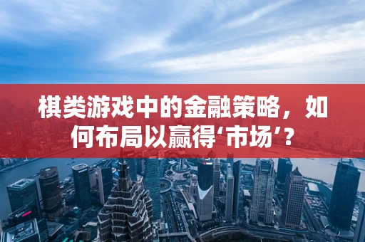 棋类游戏中的金融策略，如何布局以赢得‘市场’？