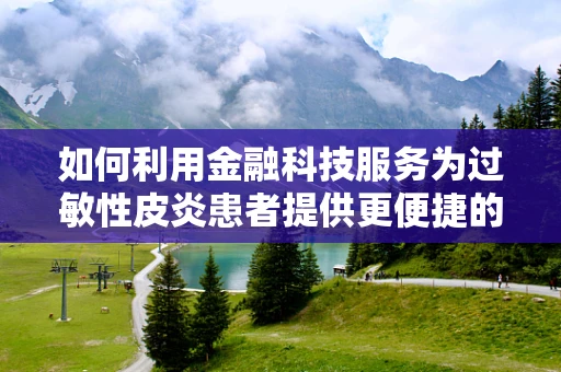 如何利用金融科技服务为过敏性皮炎患者提供更便捷的医疗融资方案？