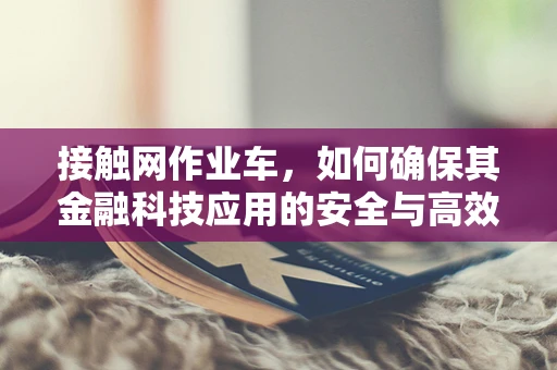 接触网作业车，如何确保其金融科技应用的安全与高效？
