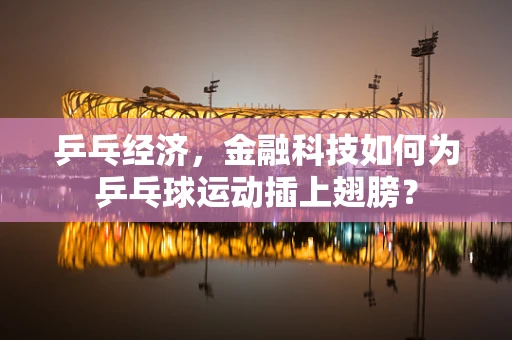 乒乓经济，金融科技如何为乒乓球运动插上翅膀？
