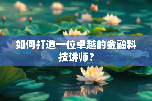 如何打造一位卓越的金融科技讲师？