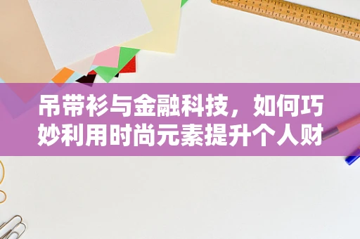 吊带衫与金融科技，如何巧妙利用时尚元素提升个人财务管理意识？