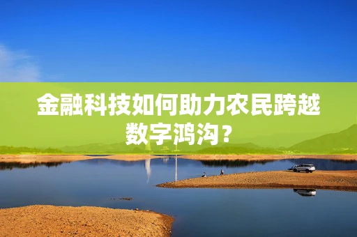 金融科技如何助力农民跨越数字鸿沟？