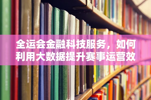 全运会金融科技服务，如何利用大数据提升赛事运营效率？
