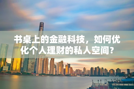 书桌上的金融科技，如何优化个人理财的私人空间？
