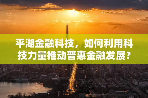 平湖金融科技，如何利用科技力量推动普惠金融发展？