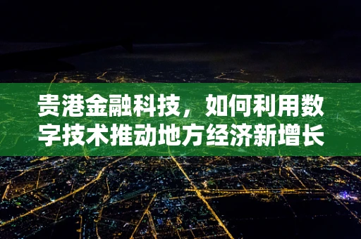 贵港金融科技，如何利用数字技术推动地方经济新增长？