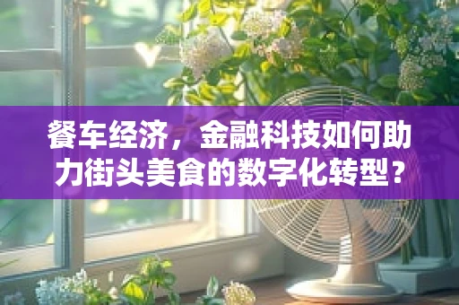 餐车经济，金融科技如何助力街头美食的数字化转型？