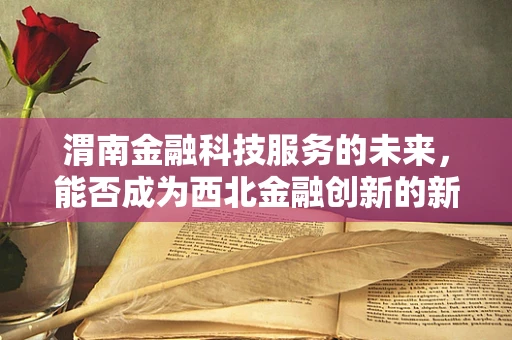 渭南金融科技服务的未来，能否成为西北金融创新的新引擎？