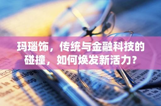 玛瑙饰，传统与金融科技的碰撞，如何焕发新活力？