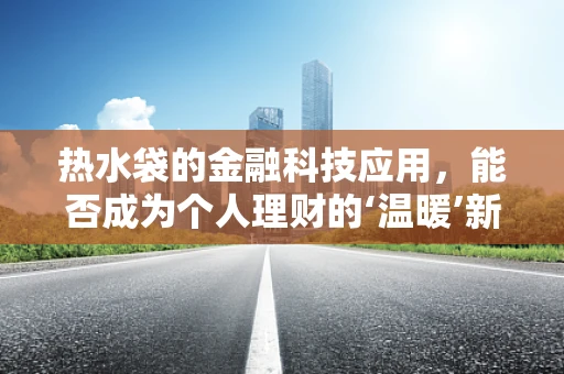 热水袋的金融科技应用，能否成为个人理财的‘温暖’新选择？
