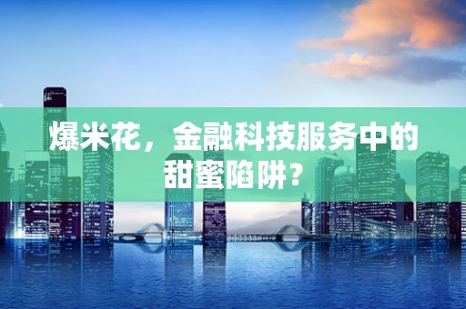 爆米花，金融科技服务中的甜蜜陷阱？