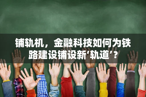 铺轨机，金融科技如何为铁路建设铺设新‘轨道’？