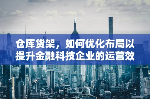 仓库货架，如何优化布局以提升金融科技企业的运营效率？
