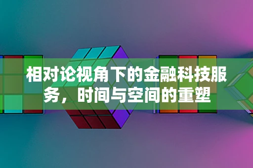 相对论视角下的金融科技服务，时间与空间的重塑