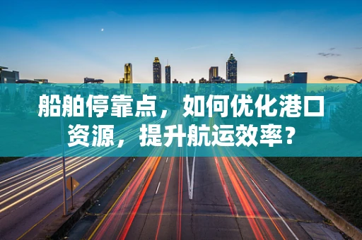 船舶停靠点，如何优化港口资源，提升航运效率？