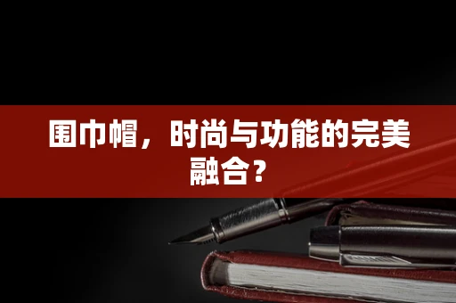 围巾帽，时尚与功能的完美融合？