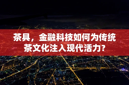 茶具，金融科技如何为传统茶文化注入现代活力？
