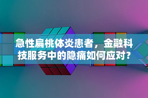 急性扁桃体炎患者，金融科技服务中的隐痛如何应对？