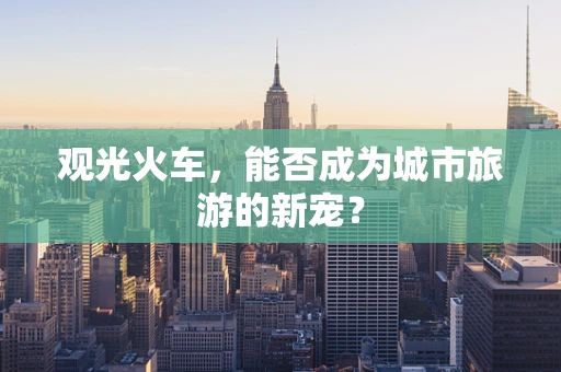 观光火车，能否成为城市旅游的新宠？