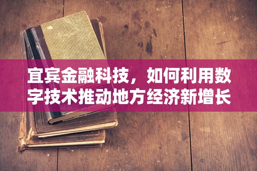宜宾金融科技，如何利用数字技术推动地方经济新增长？