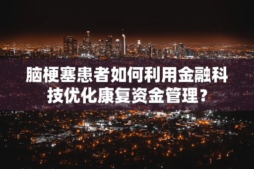 脑梗塞患者如何利用金融科技优化康复资金管理？