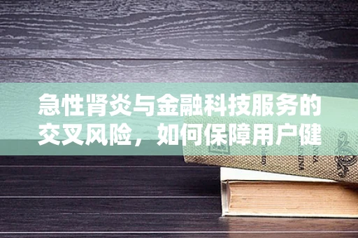 急性肾炎与金融科技服务的交叉风险，如何保障用户健康与资金安全？