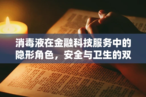 消毒液在金融科技服务中的隐形角色，安全与卫生的双重保障？