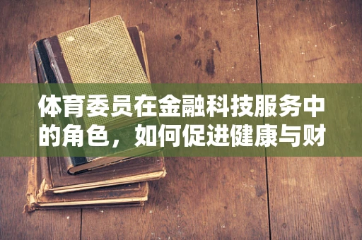 体育委员在金融科技服务中的角色，如何促进健康与财务的双重发展？