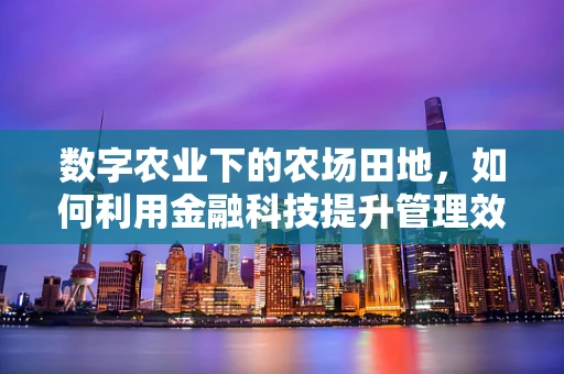数字农业下的农场田地，如何利用金融科技提升管理效率？