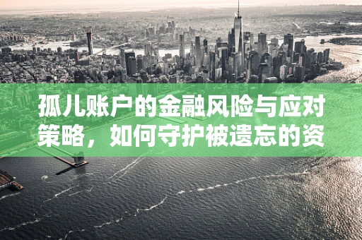 孤儿账户的金融风险与应对策略，如何守护被遗忘的资产？