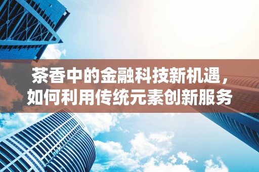 茶香中的金融科技新机遇，如何利用传统元素创新服务？