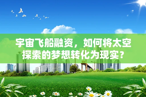 宇宙飞船融资，如何将太空探索的梦想转化为现实？