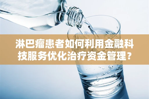 淋巴瘤患者如何利用金融科技服务优化治疗资金管理？