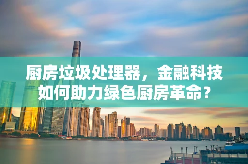 厨房垃圾处理器，金融科技如何助力绿色厨房革命？