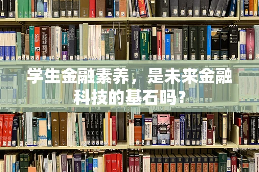 学生金融素养，是未来金融科技的基石吗？
