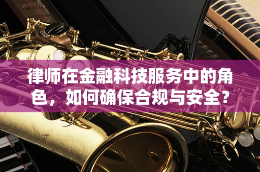 律师在金融科技服务中的角色，如何确保合规与安全？