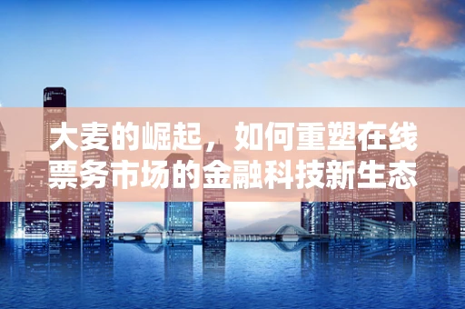 大麦的崛起，如何重塑在线票务市场的金融科技新生态？