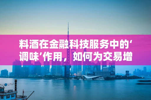 料酒在金融科技服务中的‘调味’作用，如何为交易增添‘鲜美’？