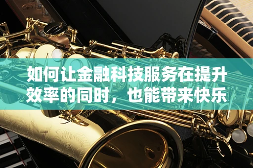 如何让金融科技服务在提升效率的同时，也能带来快乐体验？