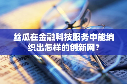 丝瓜在金融科技服务中能编织出怎样的创新网？