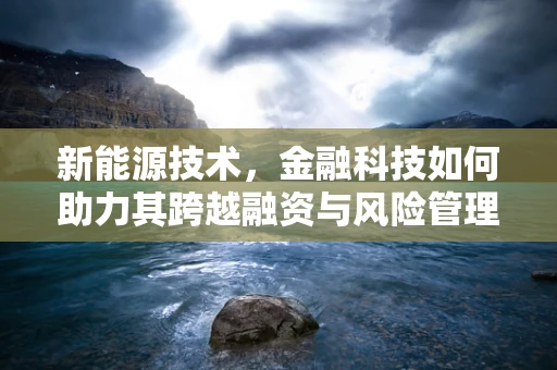 新能源技术，金融科技如何助力其跨越融资与风险管理障碍？