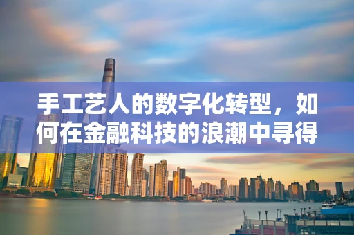 手工艺人的数字化转型，如何在金融科技的浪潮中寻得新机遇？